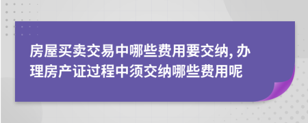 房屋买卖交易中哪些费用要交纳, 办理房产证过程中须交纳哪些费用呢