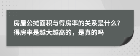 房屋公摊面积与得房率的关系是什么？得房率是越大越高的，是真的吗