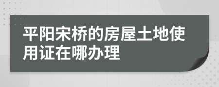 平阳宋桥的房屋土地使用证在哪办理