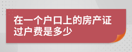 在一个户口上的房产证过户费是多少