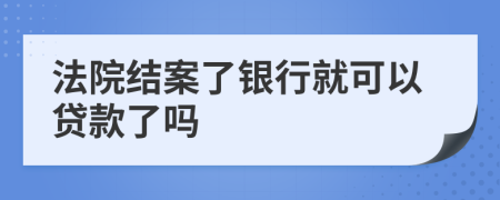 法院结案了银行就可以贷款了吗