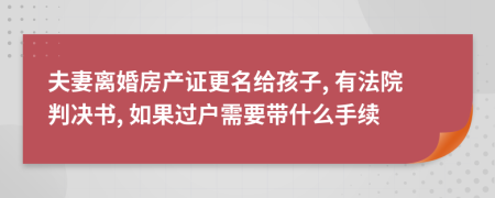 夫妻离婚房产证更名给孩子, 有法院判决书, 如果过户需要带什么手续