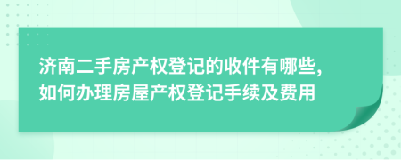 济南二手房产权登记的收件有哪些, 如何办理房屋产权登记手续及费用