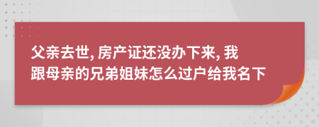 父亲去世, 房产证还没办下来, 我跟母亲的兄弟姐妹怎么过户给我名下