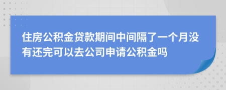 住房公积金贷款期间中间隔了一个月没有还完可以去公司申请公积金吗