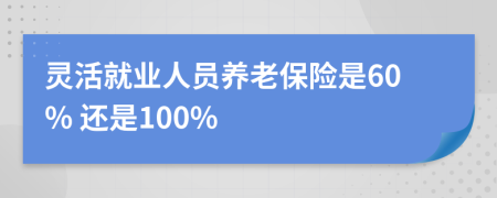 灵活就业人员养老保险是60% 还是100%