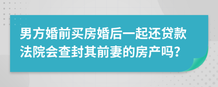 男方婚前买房婚后一起还贷款法院会查封其前妻的房产吗？