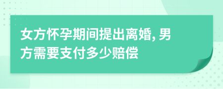 女方怀孕期间提出离婚, 男方需要支付多少赔偿