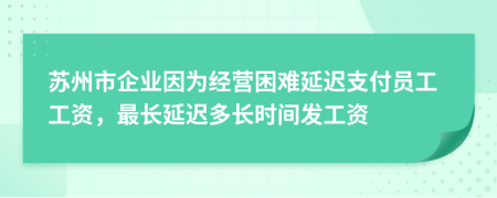 苏州市企业因为经营困难延迟支付员工工资，最长延迟多长时间发工资