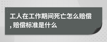 工人在工作期间死亡怎么赔偿, 赔偿标准是什么