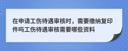 在申请工伤待遇审核时，需要缴纳复印件吗工伤待遇审核需要哪些资料