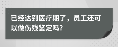 已经达到医疗期了，员工还可以做伤残鉴定吗?