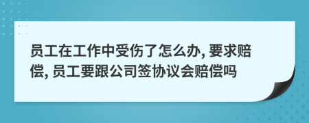 员工在工作中受伤了怎么办, 要求赔偿, 员工要跟公司签协议会赔偿吗