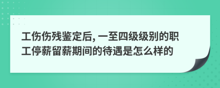 工伤伤残鉴定后, 一至四级级别的职工停薪留薪期间的待遇是怎么样的