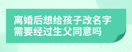 离婚后想给孩子改名字需要经过生父同意吗