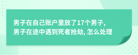 男子在自己账户里放了17个男子, 男子在途中遇到死者抢劫, 怎么处理