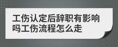 工伤认定后辞职有影响吗工伤流程怎么走