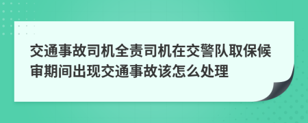交通事故司机全责司机在交警队取保候审期间出现交通事故该怎么处理