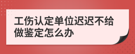 工伤认定单位迟迟不给做鉴定怎么办