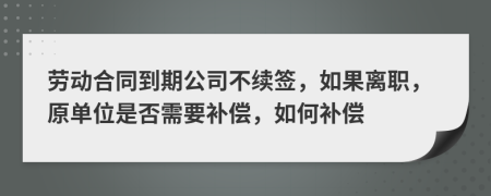 劳动合同到期公司不续签，如果离职，原单位是否需要补偿，如何补偿