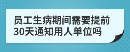 员工生病期间需要提前30天通知用人单位吗