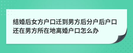 结婚后女方户口迁到男方后分户后户口还在男方所在地离婚户口怎么办