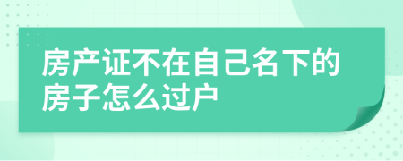 房产证不在自己名下的房子怎么过户