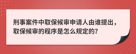 刑事案件中取保候审申请人由谁提出，取保候审的程序是怎么规定的？