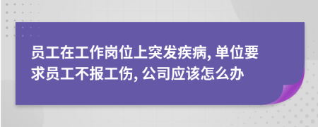 员工在工作岗位上突发疾病, 单位要求员工不报工伤, 公司应该怎么办