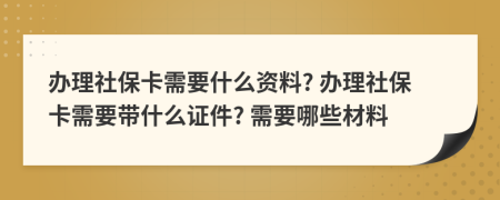 办理社保卡需要什么资料? 办理社保卡需要带什么证件? 需要哪些材料