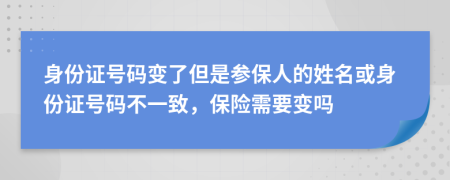 身份证号码变了但是参保人的姓名或身份证号码不一致，保险需要变吗