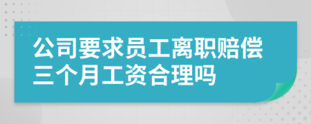 公司要求员工离职赔偿三个月工资合理吗