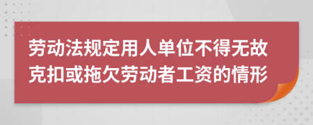 劳动法规定用人单位不得无故克扣或拖欠劳动者工资的情形