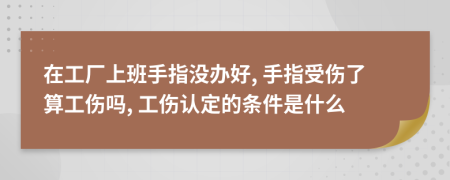 在工厂上班手指没办好, 手指受伤了算工伤吗, 工伤认定的条件是什么