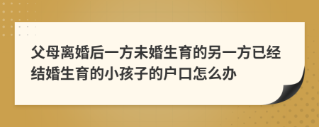 父母离婚后一方未婚生育的另一方已经结婚生育的小孩子的户口怎么办