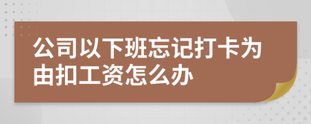 公司以下班忘记打卡为由扣工资怎么办