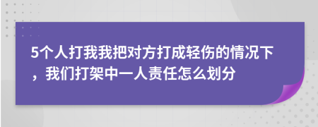 5个人打我我把对方打成轻伤的情况下，我们打架中一人责任怎么划分