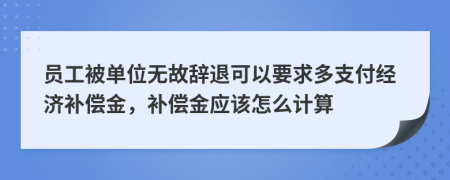 员工被单位无故辞退可以要求多支付经济补偿金，补偿金应该怎么计算