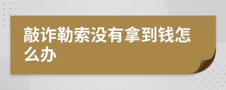 敲诈勒索没有拿到钱怎么办