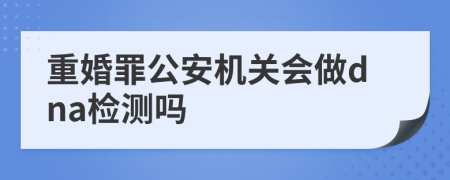 重婚罪公安机关会做dna检测吗