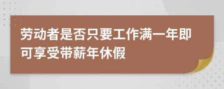 劳动者是否只要工作满一年即可享受带薪年休假