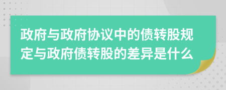 政府与政府协议中的债转股规定与政府债转股的差异是什么