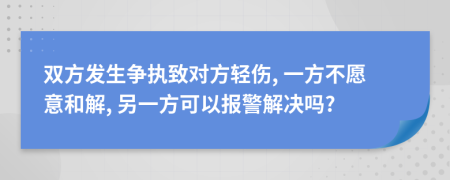 双方发生争执致对方轻伤, 一方不愿意和解, 另一方可以报警解决吗?