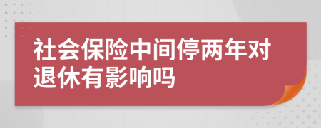 社会保险中间停两年对退休有影响吗