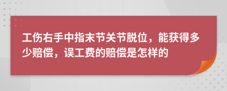 工伤右手中指末节关节脱位，能获得多少赔偿，误工费的赔偿是怎样的