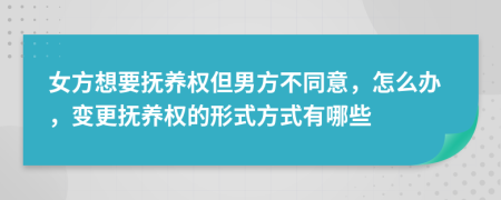 女方想要抚养权但男方不同意，怎么办，变更抚养权的形式方式有哪些