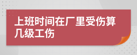 上班时间在厂里受伤算几级工伤