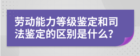 劳动能力等级鉴定和司法鉴定的区别是什么？