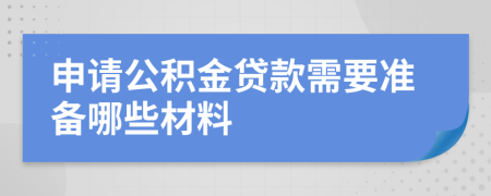 申请公积金贷款需要准备哪些材料