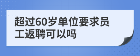 超过60岁单位要求员工返聘可以吗